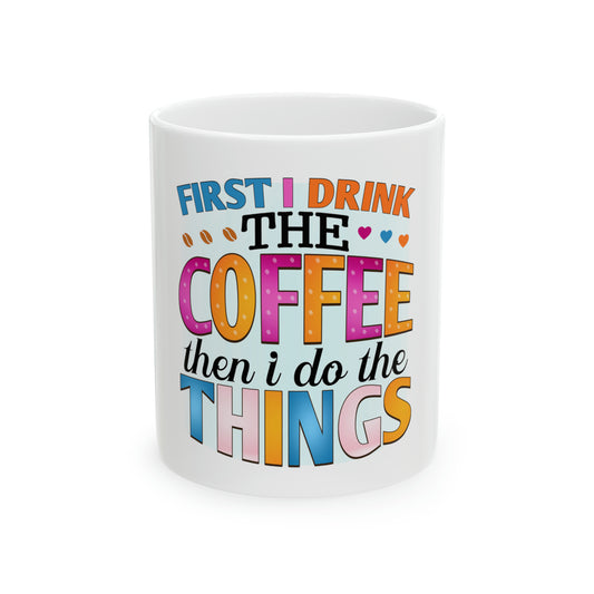 First I Drink the Coffee Then I Do the Things Ceramic Mug, 11oz