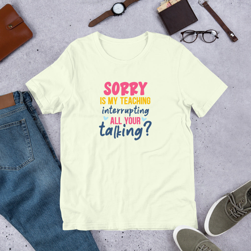 Sorry is my Teaching Interrupting your Talking? - Teacher Unisex t-shirt