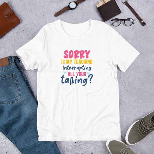 Sorry is my Teaching Interrupting your Talking? - Teacher Unisex t-shirt